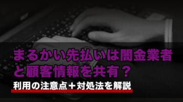 まるかい先払いは闇金業者と顧客情報を共有?利用の注意点+対処法を解説
