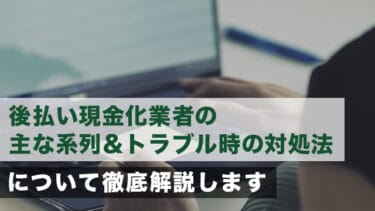 後払い現金化業者の主な系列&トラブル時の対処法について徹底解説します