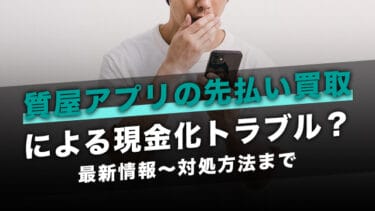 質屋アプリの先払い買取による現金化トラブル?最新情報~対処方法まで