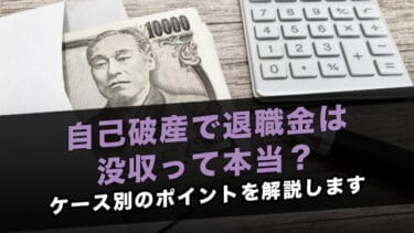 自己破産で退職金は没収って本当?ケース別のポイントを解説します